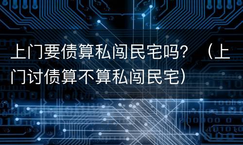 上门要债算私闯民宅吗？（上门讨债算不算私闯民宅）