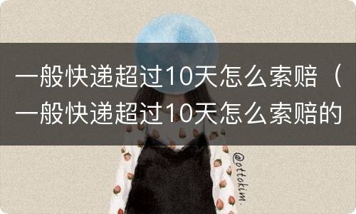 一般快递超过10天怎么索赔（一般快递超过10天怎么索赔的）