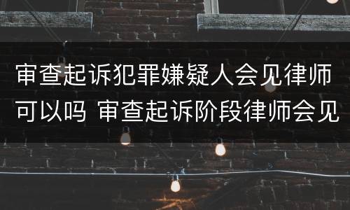审查起诉犯罪嫌疑人会见律师可以吗 审查起诉阶段律师会见笔录范文