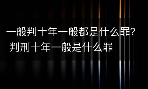 一般判十年一般都是什么罪？ 判刑十年一般是什么罪