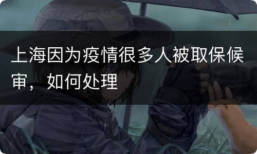 上海因为疫情很多人被取保候审，如何处理