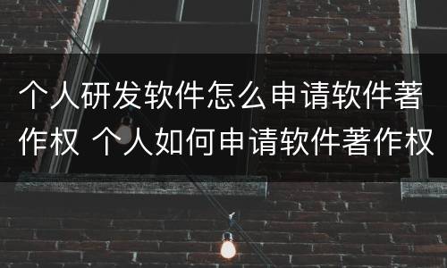 个人研发软件怎么申请软件著作权 个人如何申请软件著作权