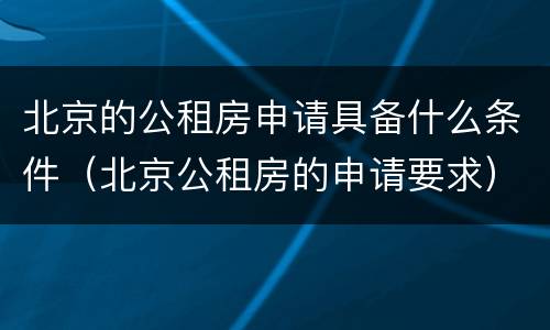 北京的公租房申请具备什么条件（北京公租房的申请要求）
