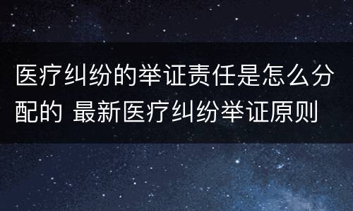 医疗纠纷的举证责任是怎么分配的 最新医疗纠纷举证原则