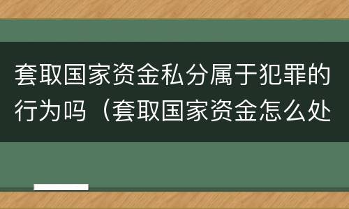 套取国家资金私分属于犯罪的行为吗（套取国家资金怎么处理）