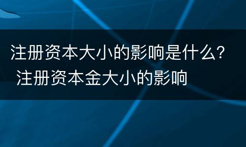 注册资本大小的影响是什么？ 注册资本金大小的影响