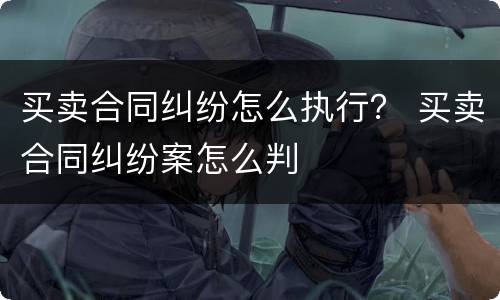 买卖合同纠纷怎么执行？ 买卖合同纠纷案怎么判