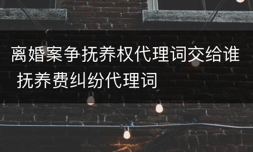 离婚案争抚养权代理词交给谁 抚养费纠纷代理词