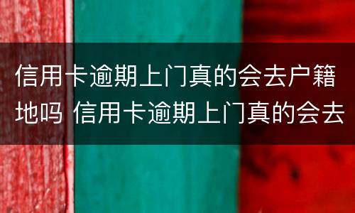 信用卡逾期上门真的会去户籍地吗 信用卡逾期上门真的会去户籍地吗怎么办
