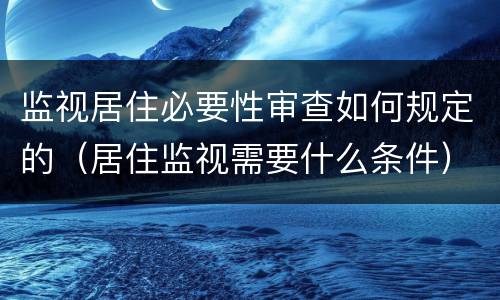 监视居住必要性审查如何规定的（居住监视需要什么条件）