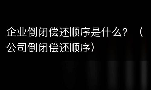 企业倒闭偿还顺序是什么？（公司倒闭偿还顺序）