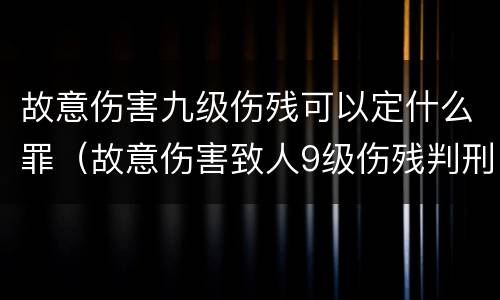 故意伤害九级伤残可以定什么罪（故意伤害致人9级伤残判刑）