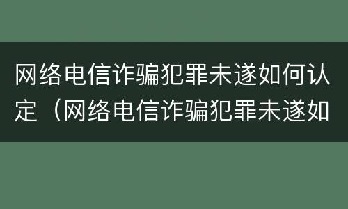 网络电信诈骗犯罪未遂如何认定（网络电信诈骗犯罪未遂如何认定标准）