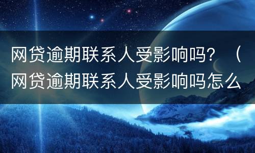 网贷逾期联系人受影响吗？（网贷逾期联系人受影响吗怎么办）