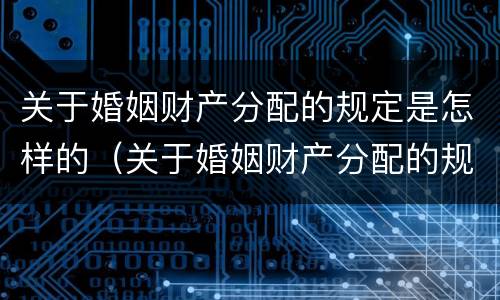 关于婚姻财产分配的规定是怎样的（关于婚姻财产分配的规定是怎样的呢）