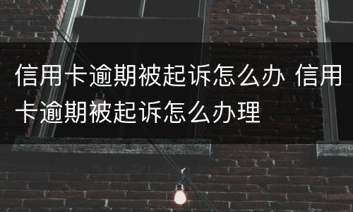 信用卡逾期被起诉怎么办 信用卡逾期被起诉怎么办理