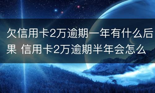 欠信用卡2万逾期一年有什么后果 信用卡2万逾期半年会怎么办