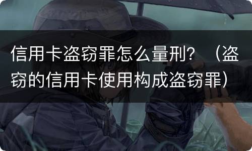 信用卡盗窃罪怎么量刑？（盗窃的信用卡使用构成盗窃罪）