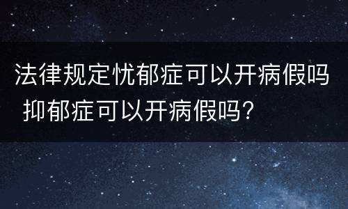 法律规定忧郁症可以开病假吗 抑郁症可以开病假吗?