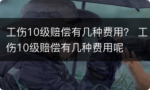 工伤10级赔偿有几种费用？ 工伤10级赔偿有几种费用呢