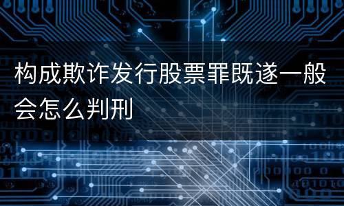 构成欺诈发行股票罪既遂一般会怎么判刑