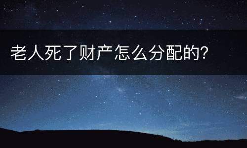老人死了财产怎么分配的？