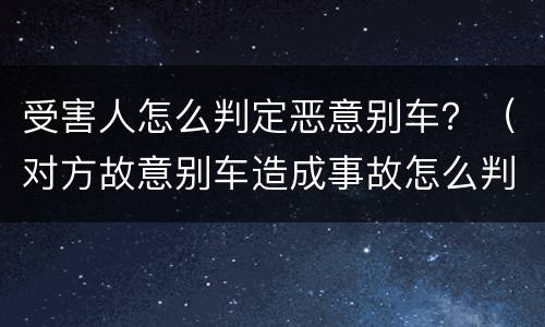 受害人怎么判定恶意别车？（对方故意别车造成事故怎么判）