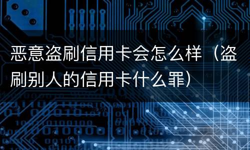 恶意盗刷信用卡会怎么样（盗刷别人的信用卡什么罪）