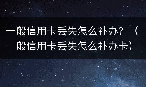 一般信用卡丢失怎么补办？（一般信用卡丢失怎么补办卡）