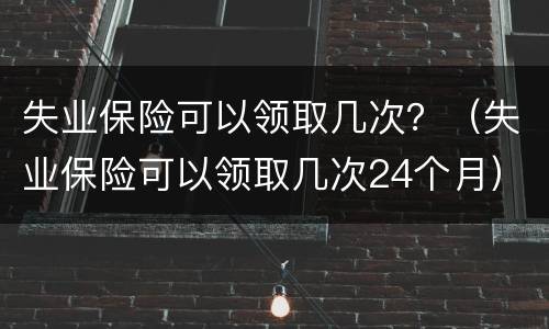 失业保险可以领取几次？（失业保险可以领取几次24个月）