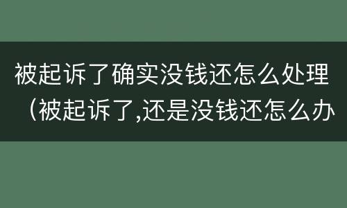被起诉了确实没钱还怎么处理（被起诉了,还是没钱还怎么办）