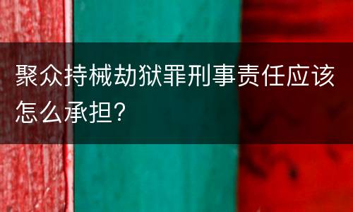 聚众持械劫狱罪刑事责任应该怎么承担?