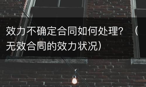 效力不确定合同如何处理？（无效合同的效力状况）