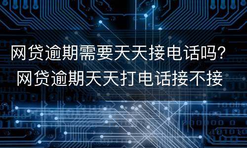 网贷逾期需要天天接电话吗？ 网贷逾期天天打电话接不接