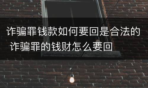 诈骗罪钱款如何要回是合法的 诈骗罪的钱财怎么要回