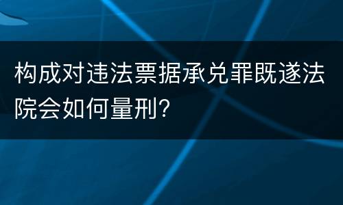 构成对违法票据承兑罪既遂法院会如何量刑?