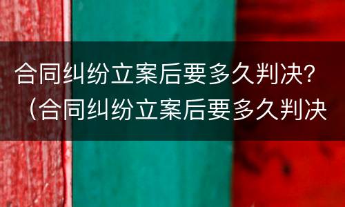 合同纠纷立案后要多久判决？（合同纠纷立案后要多久判决结果）