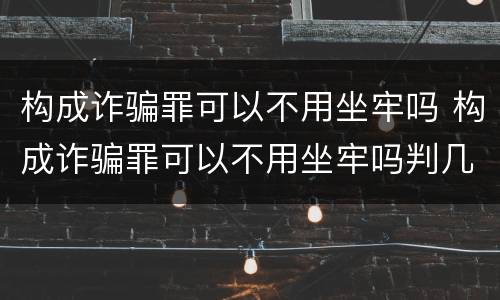 构成诈骗罪可以不用坐牢吗 构成诈骗罪可以不用坐牢吗判几年