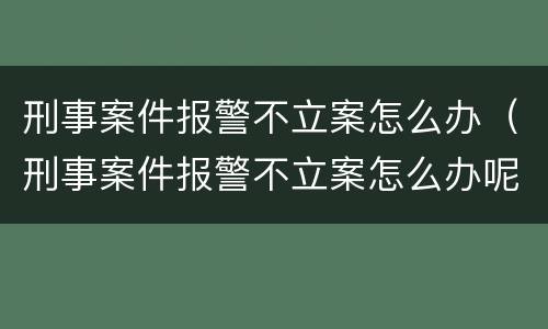 刑事案件报警不立案怎么办（刑事案件报警不立案怎么办呢）