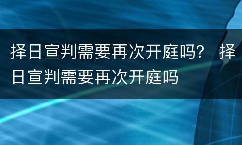 择日宣判需要再次开庭吗？ 择日宣判需要再次开庭吗
