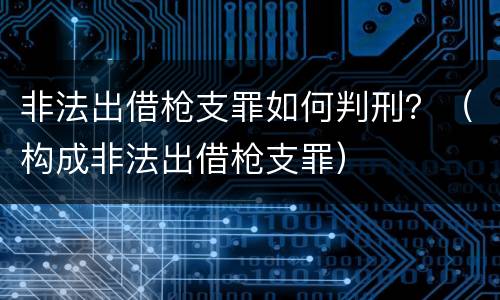 非法出借枪支罪如何判刑？（构成非法出借枪支罪）