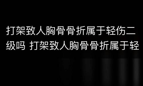 打架致人胸骨骨折属于轻伤二级吗 打架致人胸骨骨折属于轻伤二级吗判几年