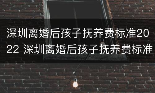 深圳离婚后孩子抚养费标准2022 深圳离婚后孩子抚养费标准2021年