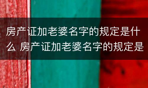 房产证加老婆名字的规定是什么 房产证加老婆名字的规定是什么意思
