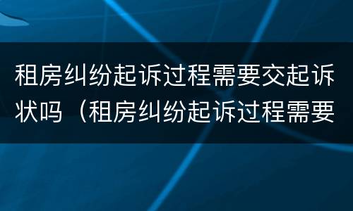 租房纠纷起诉过程需要交起诉状吗（租房纠纷起诉过程需要交起诉状吗法院）