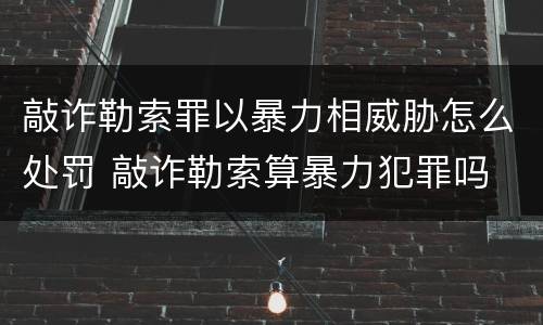 敲诈勒索罪以暴力相威胁怎么处罚 敲诈勒索算暴力犯罪吗