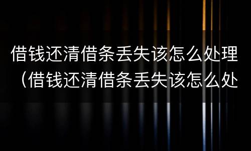 借钱还清借条丢失该怎么处理（借钱还清借条丢失该怎么处理好）
