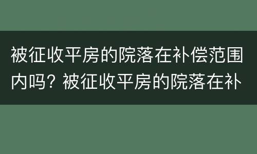被征收平房的院落在补偿范围内吗? 被征收平房的院落在补偿范围内吗怎么办