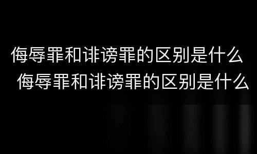 侮辱罪和诽谤罪的区别是什么 侮辱罪和诽谤罪的区别是什么案件