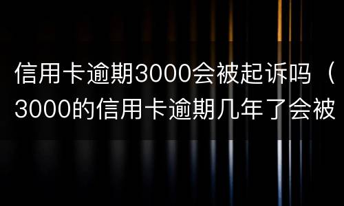 信用卡逾期3000会被起诉吗（3000的信用卡逾期几年了会被告吗）